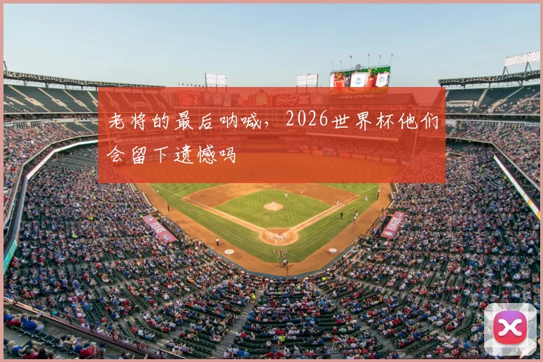 老将的最后呐喊,2026世界杯他们会留下遗憾吗