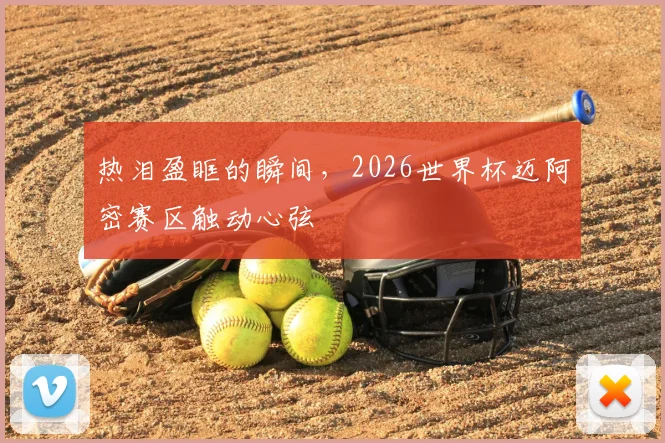 热泪盈眶的瞬间,2026世界杯迈阿密赛区触动心弦