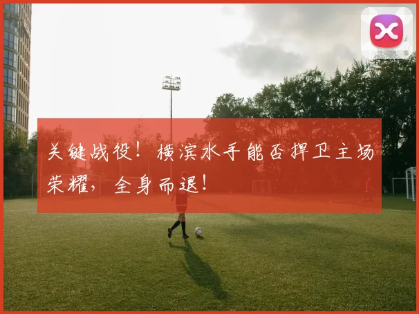 关键战役！横滨水手能否捍卫主场荣耀，全身而退！