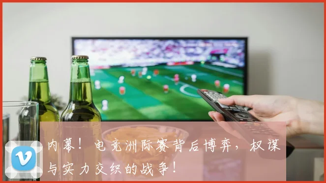 内幕！电竞洲际赛背后博弈，权谋与实力交织的战争！