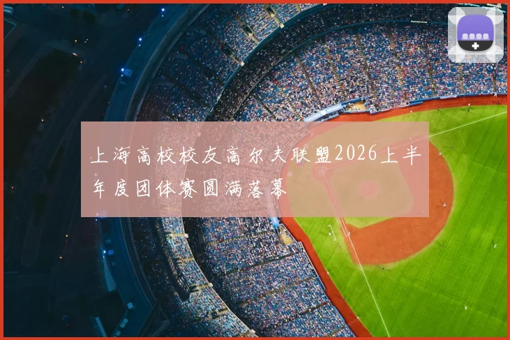 上海高校校友高尔夫联盟2026上半年度团体赛圆满落幕