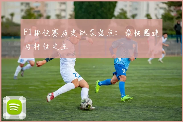 F1排位赛历史纪录盘点:最快圈速与杆位之王