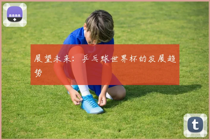 展望未来：乒乓球世界杯的发展趋势