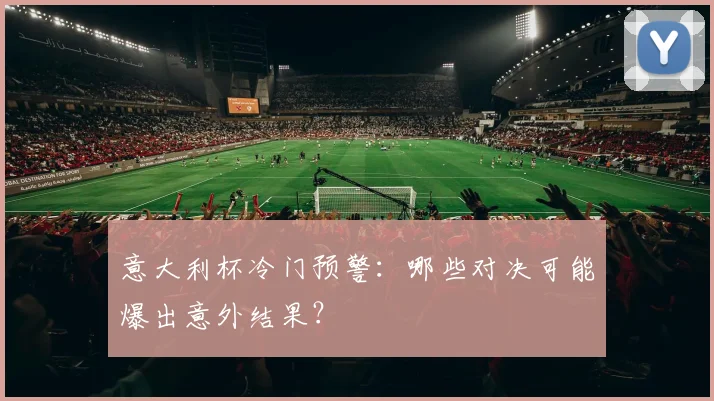 意大利杯冷门预警:哪些对决可能爆出意外结果?
