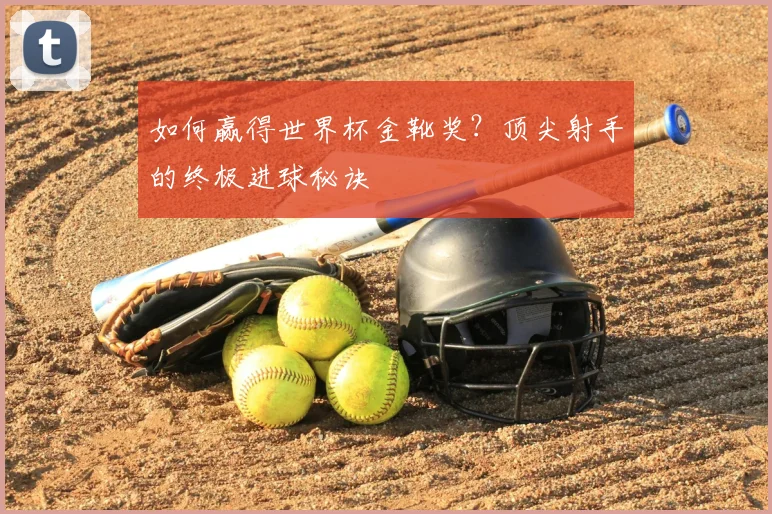 如何赢得世界杯金靴奖?顶尖射手的终极进球秘诀