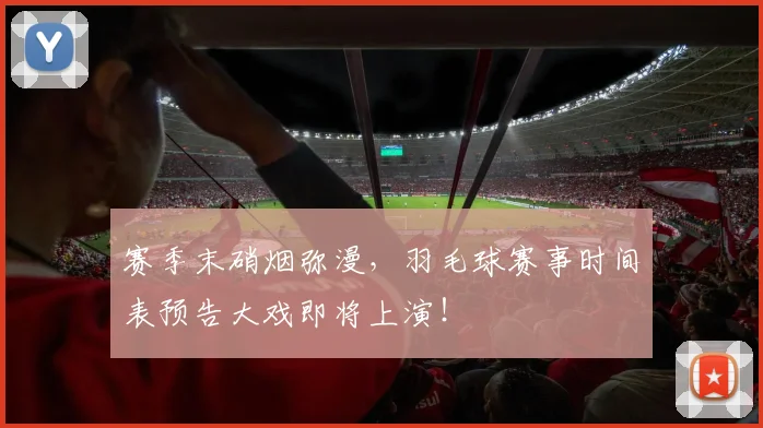 赛季末硝烟弥漫,羽毛球赛事时间表预告大戏即将上演!