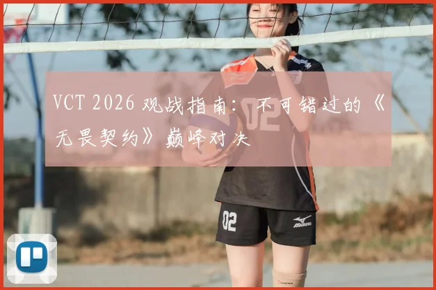 VCT 2026 观战指南:不可错过的《无畏契约》巅峰对决