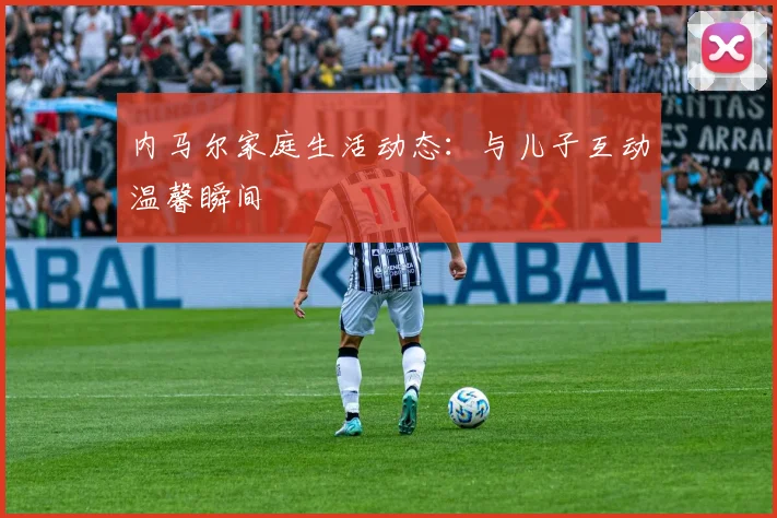 内马尔家庭生活动态:与儿子互动温馨瞬间