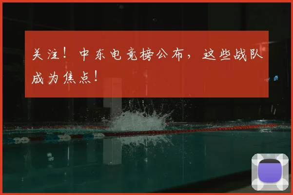 关注!中东电竞榜公布,这些战队成为焦点!