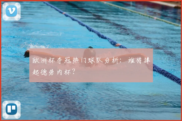 欧洲杯夺冠热门球队分析：谁将捧起德劳内杯？
