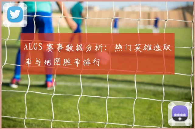 ALGS 赛事数据分析:热门英雄选取率与地图胜率排行