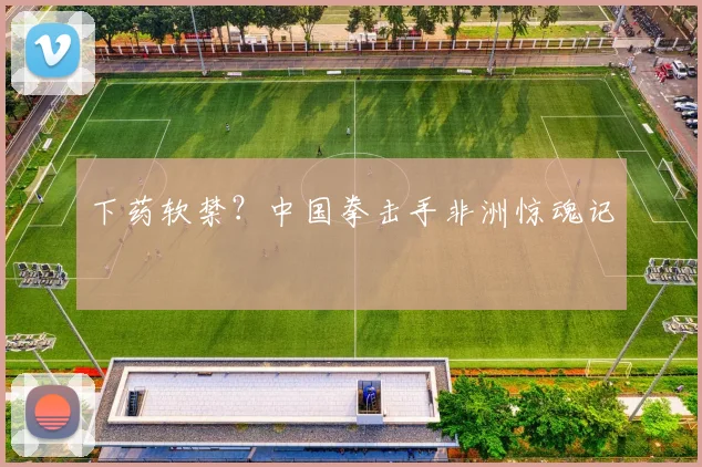 下药软禁?中国拳击手非洲惊魂记