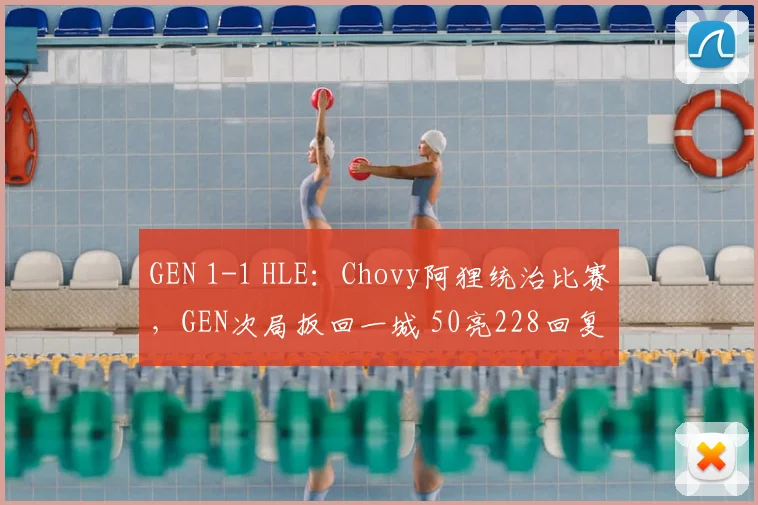 GEN 1-1 HLE：Chovy阿狸统治比赛，GEN次局扳回一城 50亮228回复