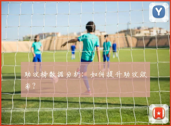 助攻榜数据分析:如何提升助攻效率?