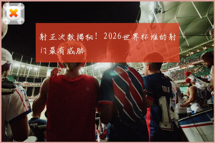射正次数揭秘!2026世界杯谁的射门最有威胁