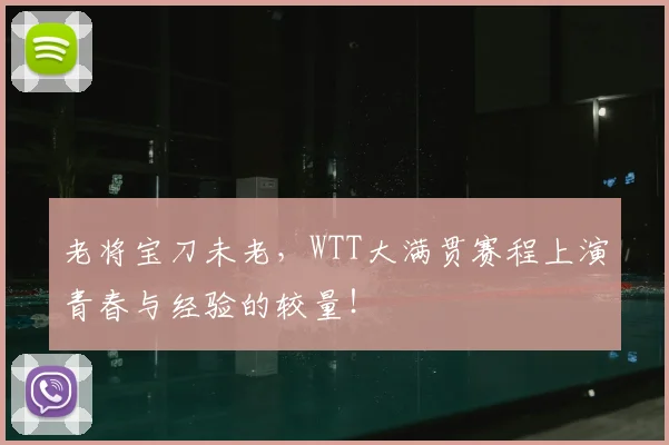 老将宝刀未老,WTT大满贯赛程上演青春与经验的较量!
