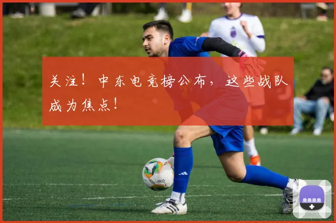 关注！中东电竞榜公布，这些战队成为焦点！