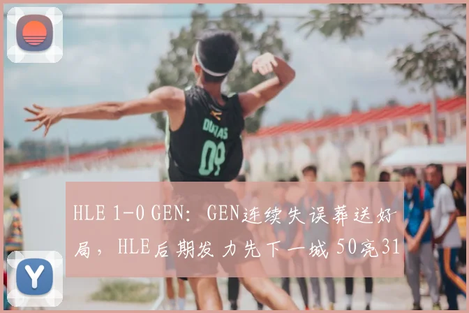 HLE 1-0 GEN:GEN连续失误葬送好局,HLE后期发力先下一城 50亮318回复