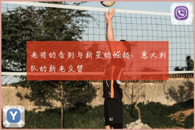 老将的告别与新星的崛起,意大利队的新老交替