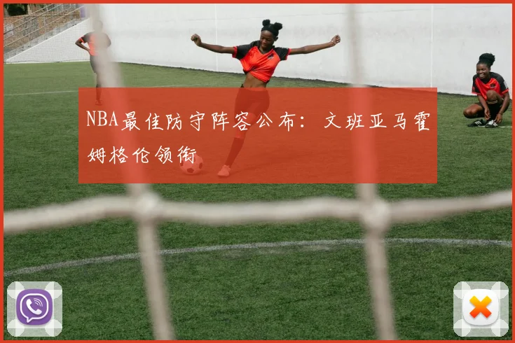 NBA最佳防守阵容公布:文班亚马霍姆格伦领衔