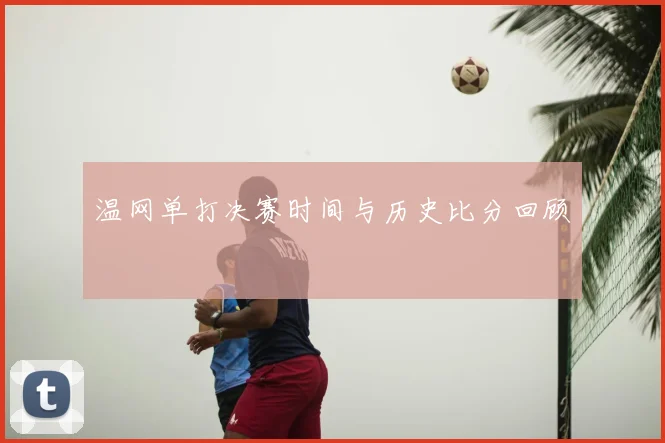 温网单打决赛时间与历史比分回顾