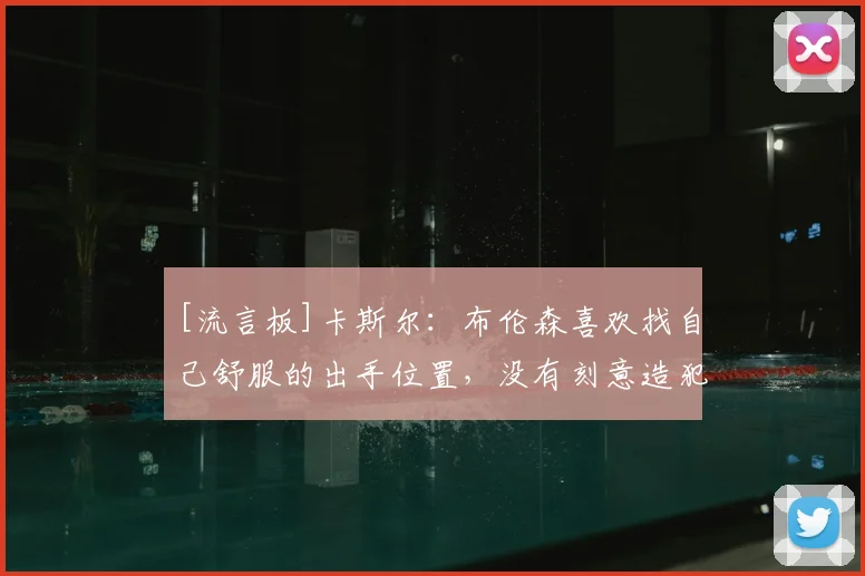 [流言板]卡斯尔：布伦森喜欢找自己舒服的出手位置，没有刻意造犯规