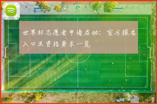 世界杯志愿者申请启动：官方报名入口及资格要求一览