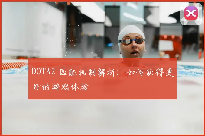 DOTA2 匹配机制解析:如何获得更好的游戏体验