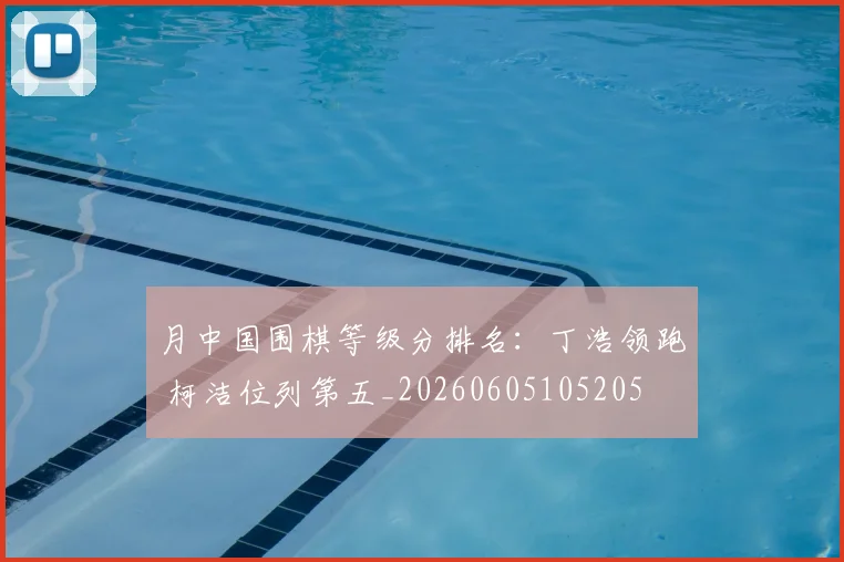 月中国围棋等级分排名:丁浩领跑 柯洁位列第五_20260605105205