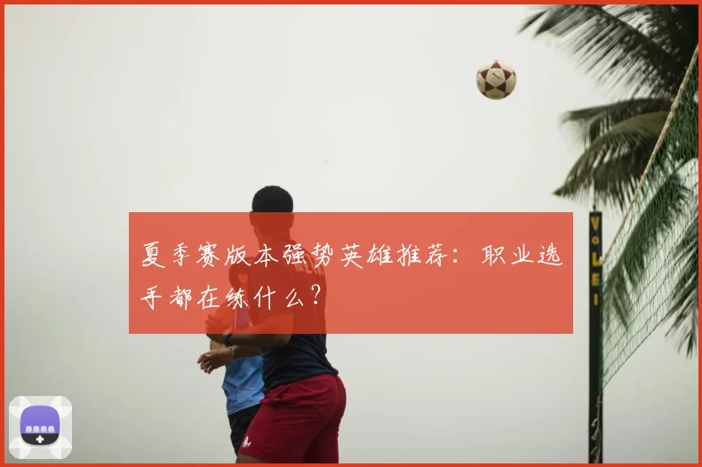 夏季赛版本强势英雄推荐:职业选手都在练什么?
