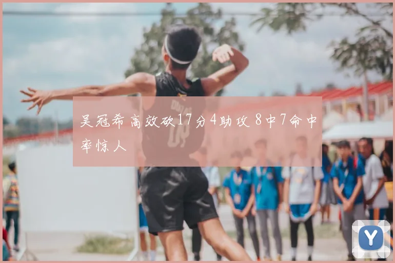 吴冠希高效砍17分4助攻 8中7命中率惊人