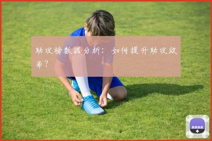 助攻榜数据分析:如何提升助攻效率?
