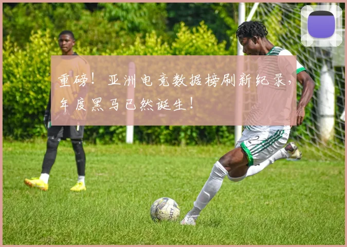重磅！亚洲电竞数据榜刷新纪录，年度黑马已然诞生！