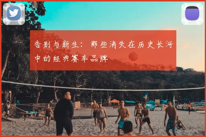 告别与新生：那些消失在历史长河中的经典赛车品牌