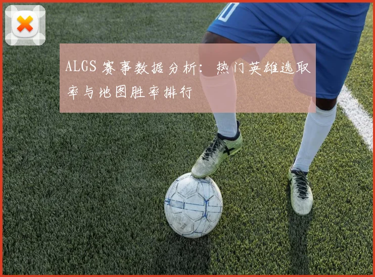 ALGS 赛事数据分析:热门英雄选取率与地图胜率排行