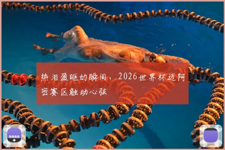 热泪盈眶的瞬间,2026世界杯迈阿密赛区触动心弦