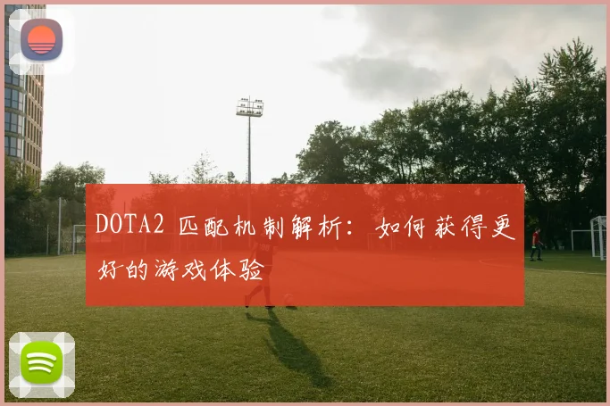 DOTA2 匹配机制解析:如何获得更好的游戏体验