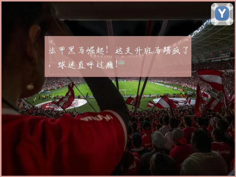 法甲黑马崛起!这支升班马踢疯了,球迷直呼过瘾!