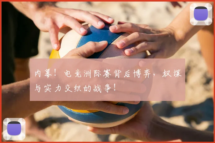 内幕!电竞洲际赛背后博弈,权谋与实力交织的战争!
