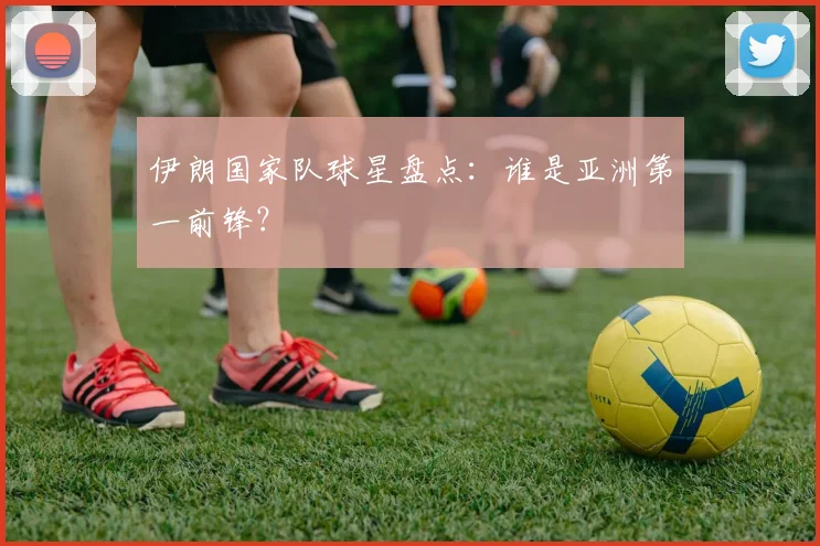 伊朗国家队球星盘点:谁是亚洲第一前锋?