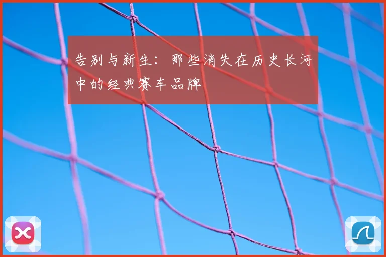 告别与新生：那些消失在历史长河中的经典赛车品牌