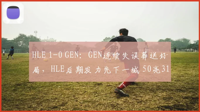 HLE 1-0 GEN:GEN连续失误葬送好局,HLE后期发力先下一城 50亮318回复