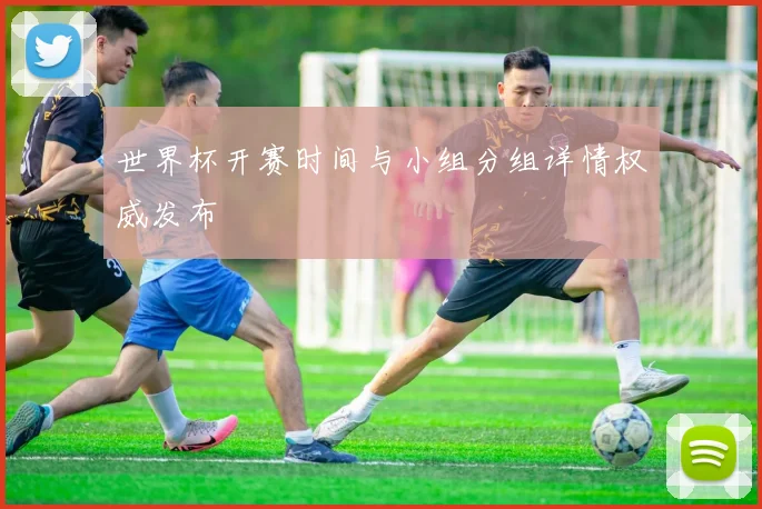 世界杯开赛时间与小组分组详情权威发布