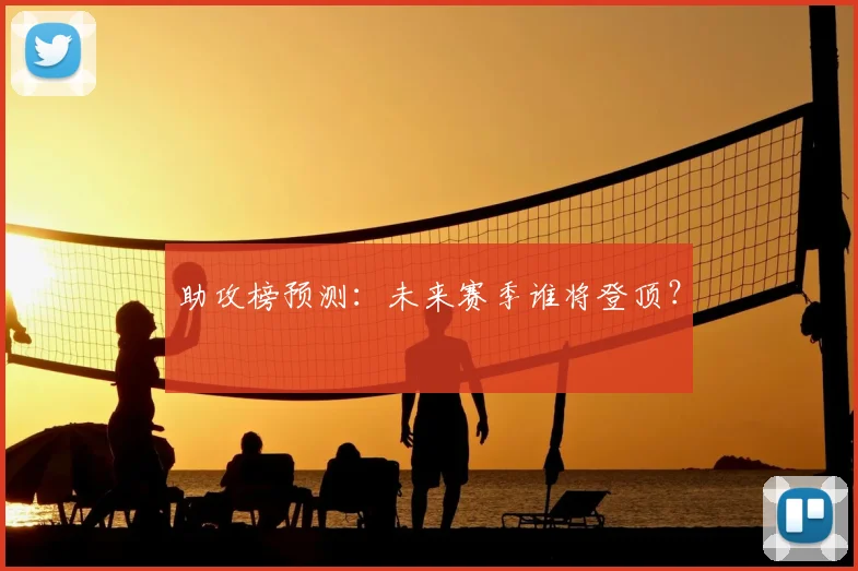 助攻榜预测:未来赛季谁将登顶?