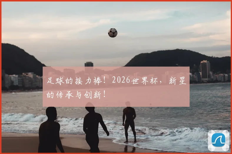 足球的接力棒!2026世界杯,新星的传承与创新!
