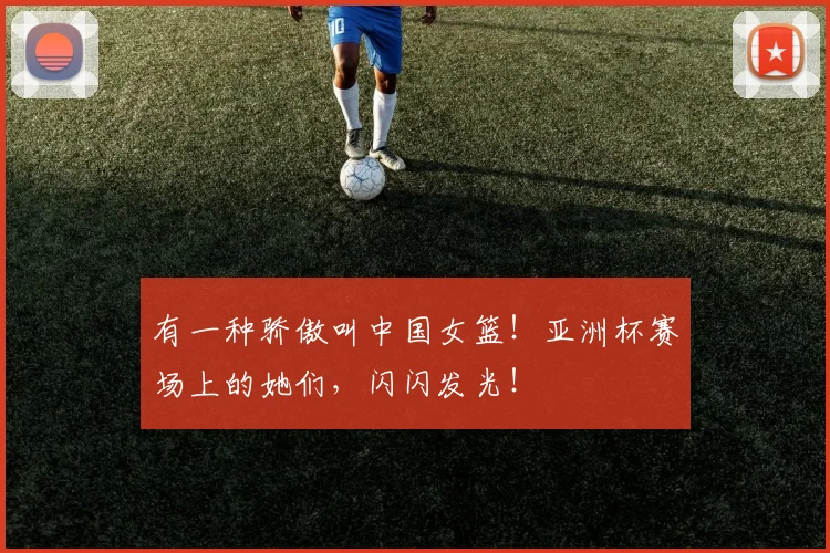 有一种骄傲叫中国女篮!亚洲杯赛场上的她们,闪闪发光!