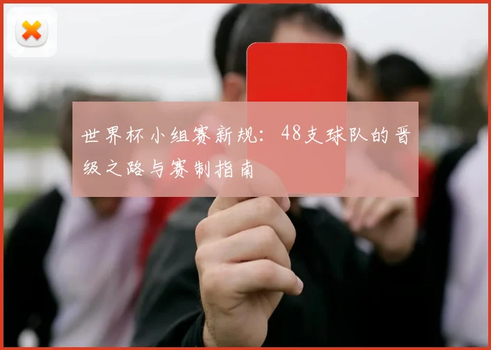 世界杯小组赛新规:48支球队的晋级之路与赛制指南