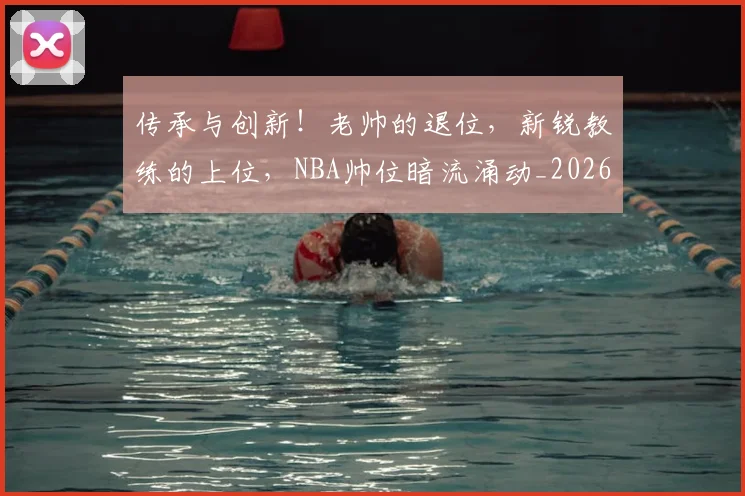 传承与创新！老帅的退位，新锐教练的上位，NBA帅位暗流涌动_20260526072954