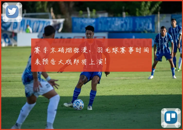 赛季末硝烟弥漫,羽毛球赛事时间表预告大戏即将上演!