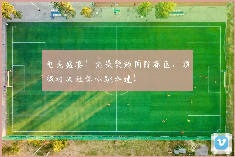 电竞盛宴!无畏契约国际赛区,顶级对决让你心跳加速!